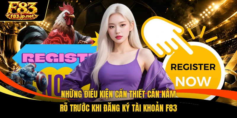Những điều kiện cần thiết cần nắm rõ trước khi đăng ký tài khoản F83
